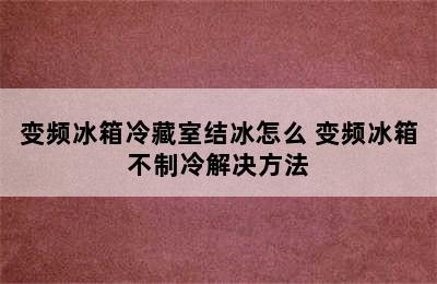 变频冰箱冷藏室结冰怎么 变频冰箱不制冷解决方法